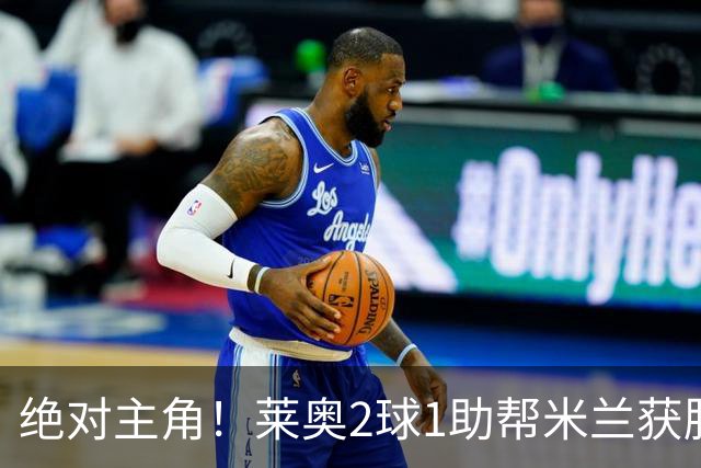 绝对主角！莱奥2球1助帮米兰获胜 还填补葡球员空白
